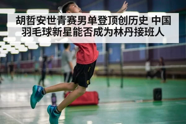 胡哲安世青赛男单登顶创历史 中国羽毛球新星能否成为林丹接班人