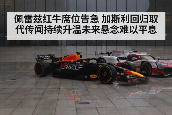 佩雷兹红牛席位告急 加斯利回归取代传闻持续升温未来悬念难以平息