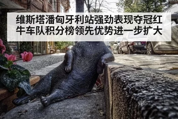 维斯塔潘匈牙利站强劲表现夺冠红牛车队积分榜领先优势进一步扩大