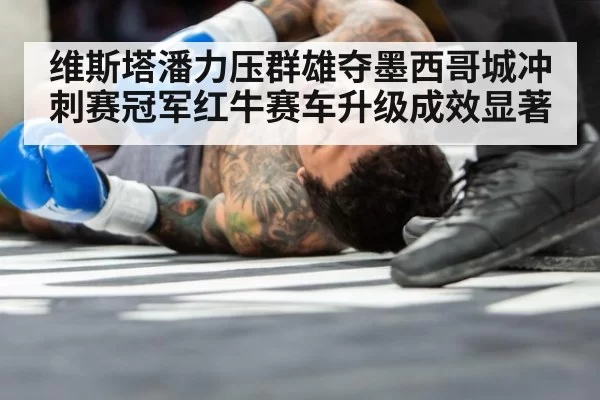 维斯塔潘力压群雄夺墨西哥城冲刺赛冠军红牛赛车升级成效显著