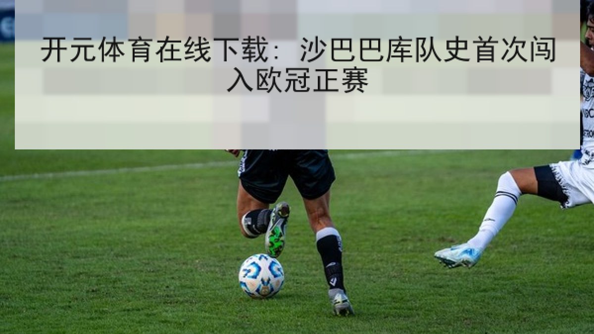 开元体育在线下载: 沙巴巴库队史首次闯入欧冠正赛