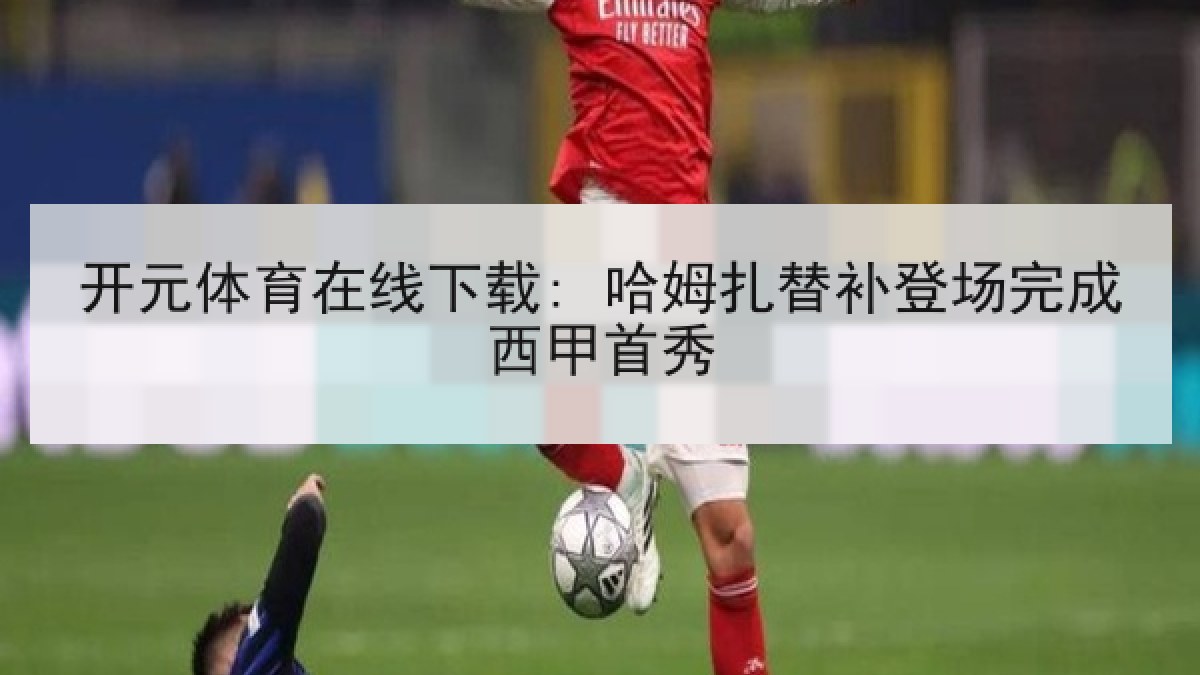 开元体育在线下载: 哈姆扎替补登场完成西甲首秀 开元体育在线下载: 哈姆扎替补登场完成西甲首秀