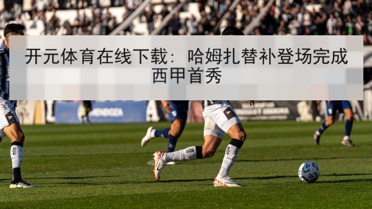 开元体育在线下载: 哈姆扎替补登场完成西甲首秀