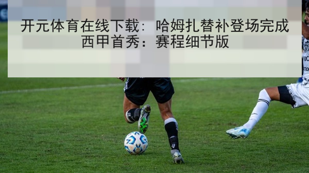 开元体育在线下载: 哈姆扎替补登场完成西甲首秀：赛程细节版