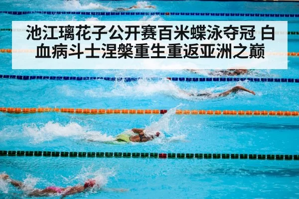池江璃花子公开赛百米蝶泳夺冠 白血病斗士涅槃重生重返亚洲之巅