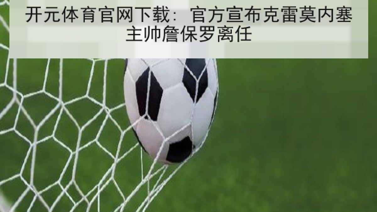 开元体育官网下载: 官方宣布克雷莫内塞主帅詹保罗离任 开元体育官网下载: 官方宣布克雷莫内塞主帅詹保罗离任