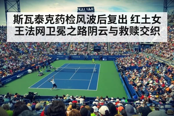 斯瓦泰克药检风波后复出 红土女王法网卫冕之路阴云与救赎交织