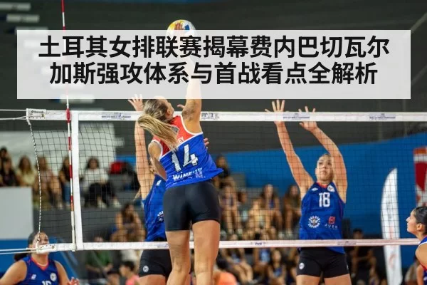 土耳其女排联赛揭幕费内巴切瓦尔加斯强攻体系与首战看点全解析