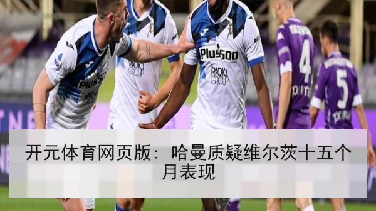 开元体育网页版: 哈曼质疑维尔茨十五个月表现 开元体育网页版: 哈曼质疑维尔茨十五个月表现