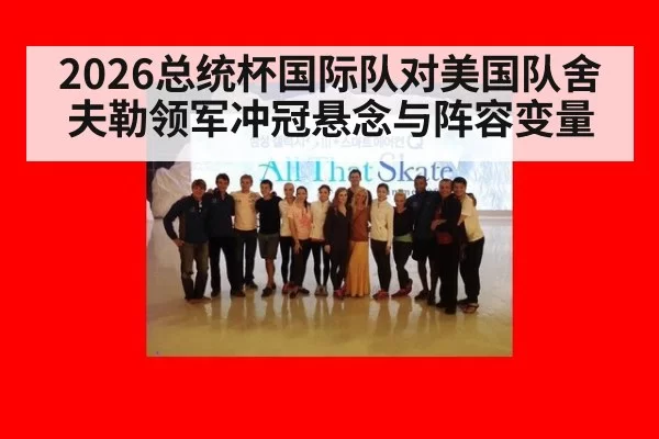 2026总统杯国际队对美国队舍夫勒领军冲冠悬念与阵容变量