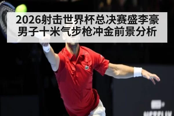2026射击世界杯总决赛盛李豪男子十米气步枪冲金前景分析